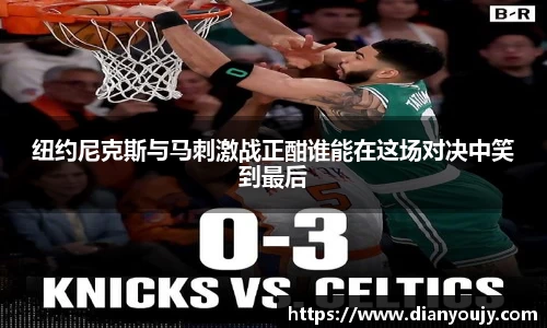 纽约尼克斯与马刺激战正酣谁能在这场对决中笑到最后