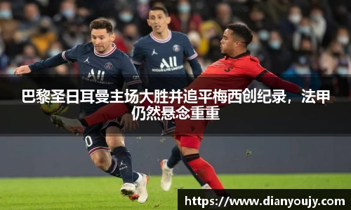 巴黎圣日耳曼主场大胜并追平梅西创纪录，法甲仍然悬念重重