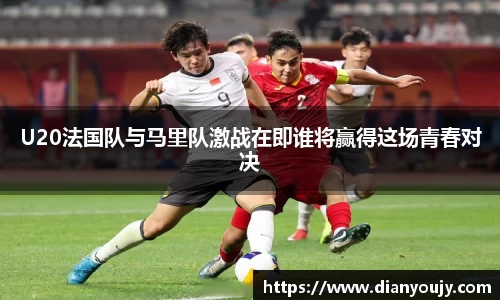 U20法国队与马里队激战在即谁将赢得这场青春对决