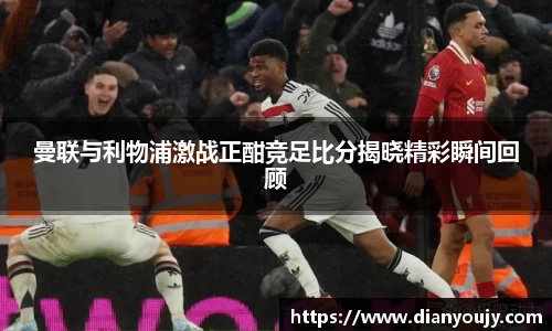 曼联与利物浦激战正酣竞足比分揭晓精彩瞬间回顾