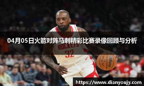 04月05日火箭对阵马刺精彩比赛录像回顾与分析