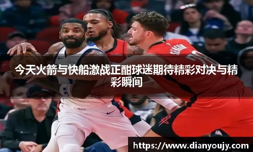 今天火箭与快船激战正酣球迷期待精彩对决与精彩瞬间