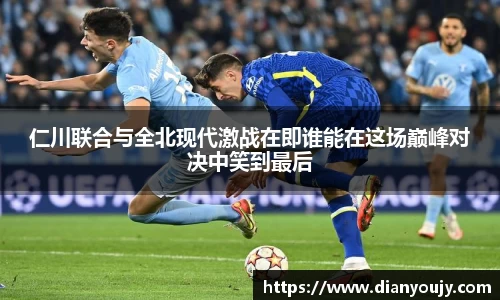 仁川联合与全北现代激战在即谁能在这场巅峰对决中笑到最后