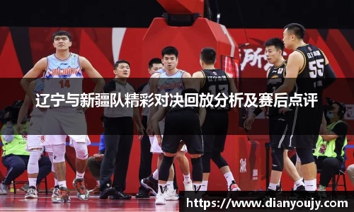 辽宁与新疆队精彩对决回放分析及赛后点评