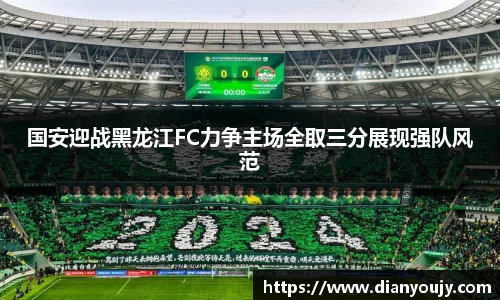 国安迎战黑龙江FC力争主场全取三分展现强队风范