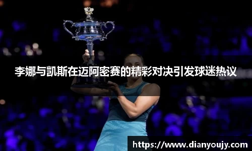 李娜与凯斯在迈阿密赛的精彩对决引发球迷热议