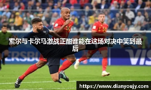 索尔与卡尔马激战正酣谁能在这场对决中笑到最后