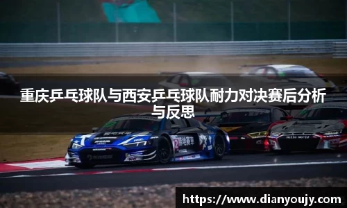 重庆乒乓球队与西安乒乓球队耐力对决赛后分析与反思