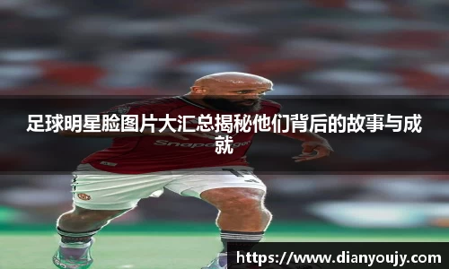 足球明星脸图片大汇总揭秘他们背后的故事与成就