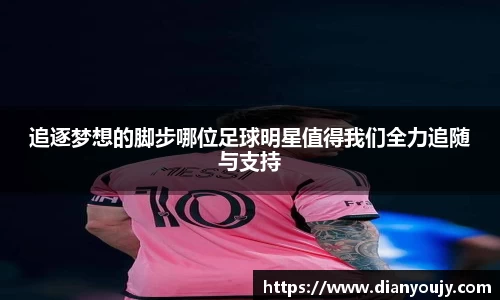 追逐梦想的脚步哪位足球明星值得我们全力追随与支持