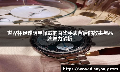 世界杯足球明星佩戴的奢华手表背后的故事与品牌魅力解析