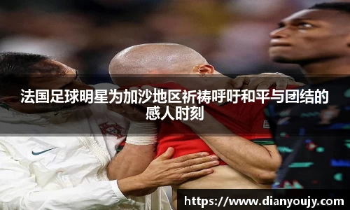 法国足球明星为加沙地区祈祷呼吁和平与团结的感人时刻