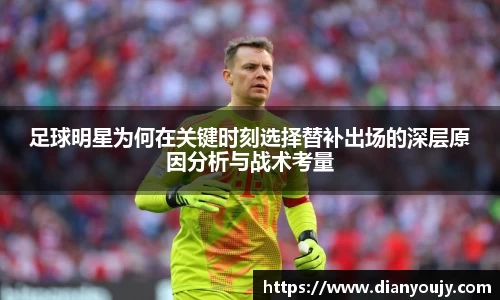 足球明星为何在关键时刻选择替补出场的深层原因分析与战术考量