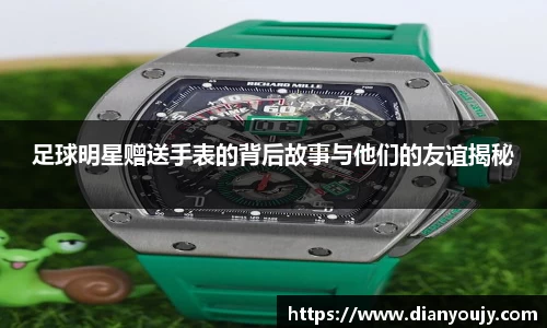 足球明星赠送手表的背后故事与他们的友谊揭秘